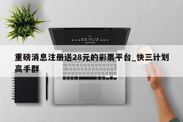 重磅消息注册送28元的彩票平台_快三计划高手群