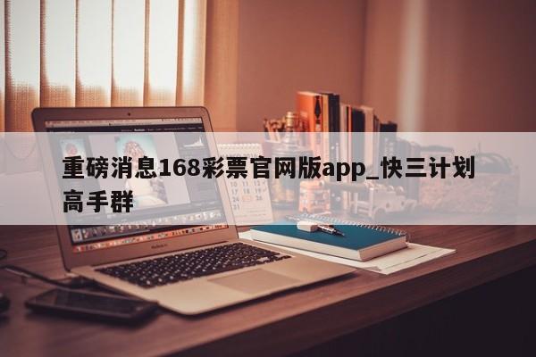 重磅消息168彩票官网版app_快三计划高手群