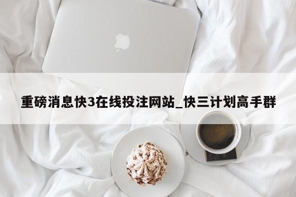 重磅消息快3在线投注网站_快三计划高手群