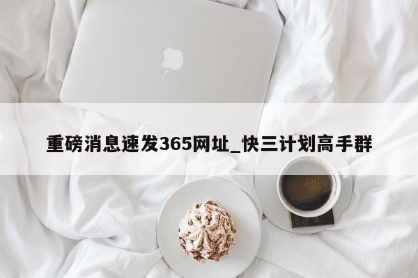 重磅消息速发365网址_快三计划高手群
