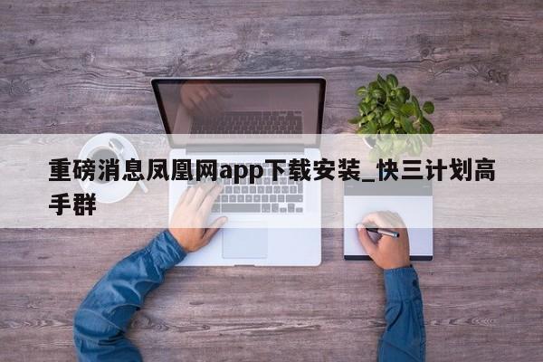 重磅消息凤凰网app下载安装_快三计划高手群