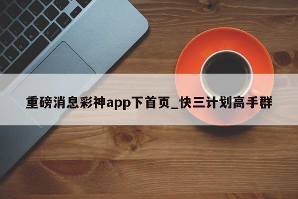重磅消息彩神app下首页_快三计划高手群