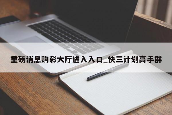 重磅消息购彩大厅进入入口_快三计划高手群