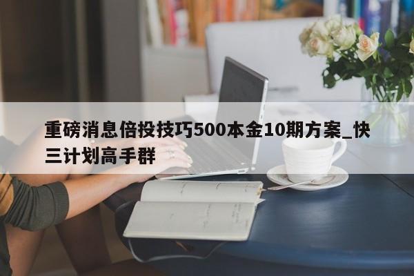 重磅消息倍投技巧500本金10期方案_快三计划高手群