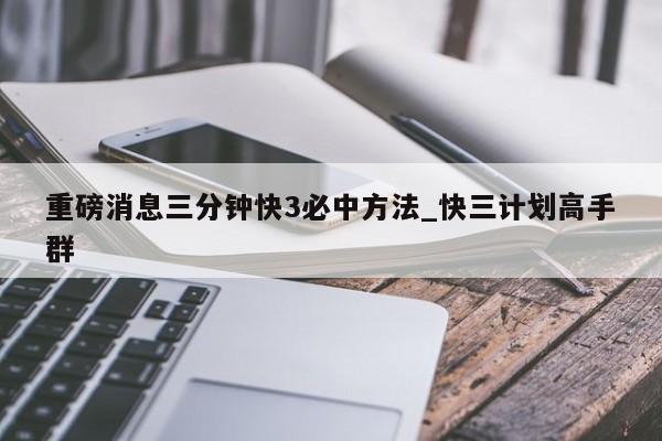 重磅消息三分钟快3必中方法_快三计划高手群