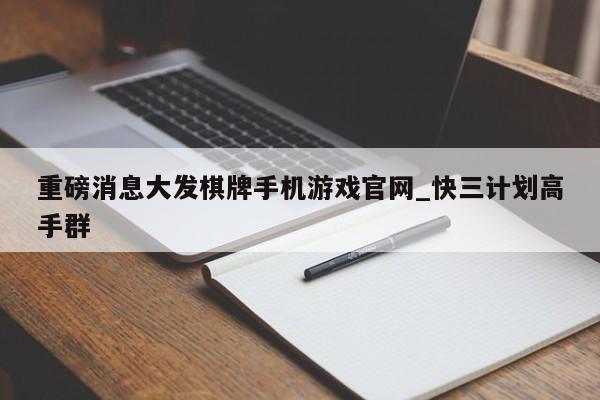 重磅消息大发棋牌手机游戏官网_快三计划高手群