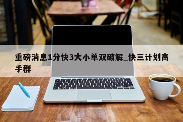 重磅消息1分快3大小单双破解_快三计划高手群