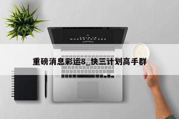 重磅消息彩运8_快三计划高手群