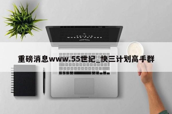 重磅消息www.55世纪_快三计划高手群