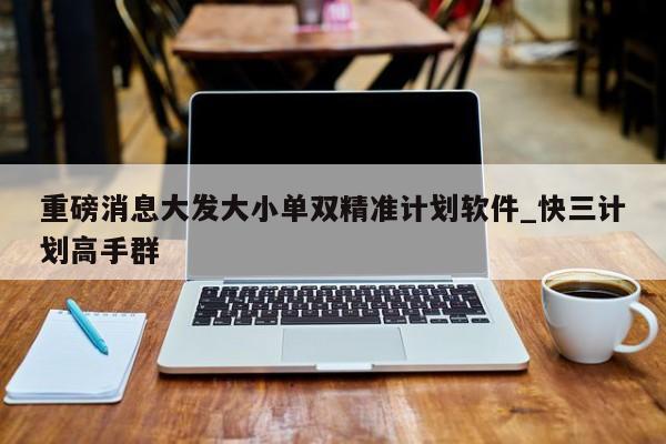 重磅消息大发大小单双精准计划软件_快三计划高手群