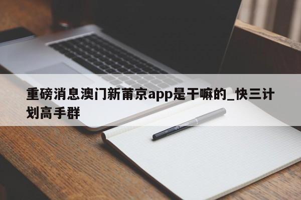 重磅消息澳门新莆京app是干嘛的_快三计划高手群