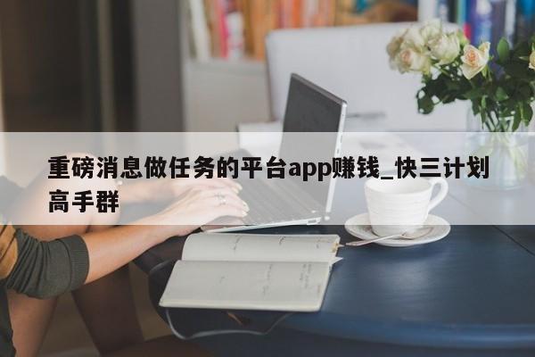 重磅消息做任务的平台app赚钱_快三计划高手群