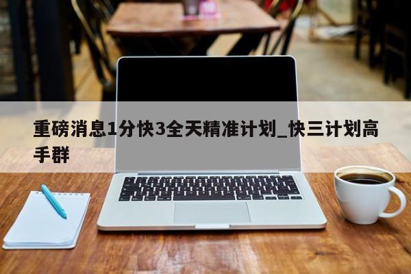重磅消息1分快3全天精准计划_快三计划高手群