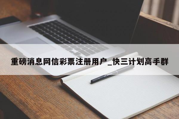 重磅消息网信彩票注册用户_快三计划高手群