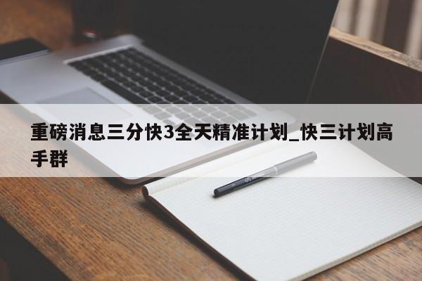 重磅消息三分快3全天精准计划_快三计划高手群