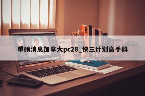 重磅消息加拿大pc28_快三计划高手群