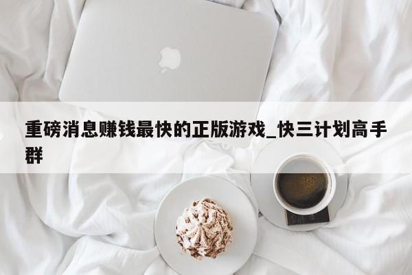 重磅消息赚钱最快的正版游戏_快三计划高手群