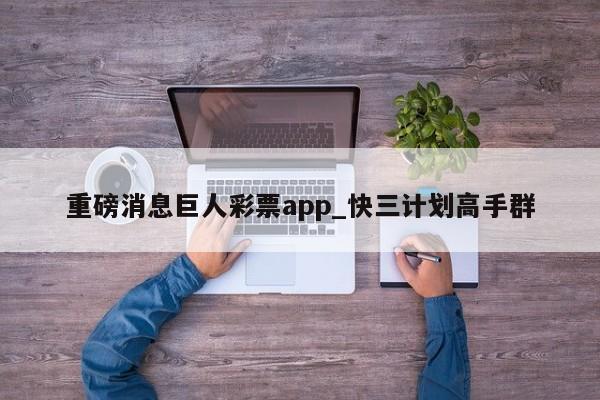 重磅消息巨人彩票app_快三计划高手群