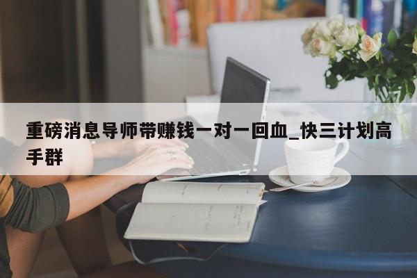 重磅消息导师带赚钱一对一回血_快三计划高手群