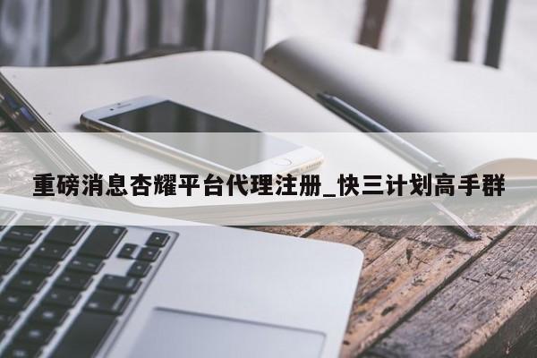 重磅消息杏耀平台代理注册_快三计划高手群