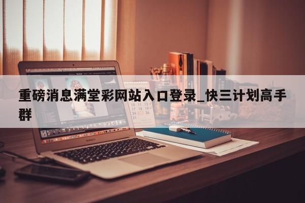 重磅消息满堂彩网站入口登录_快三计划高手群