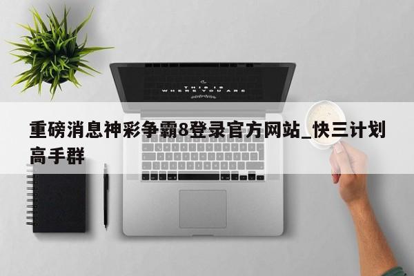 重磅消息神彩争霸8登录官方网站_快三计划高手群