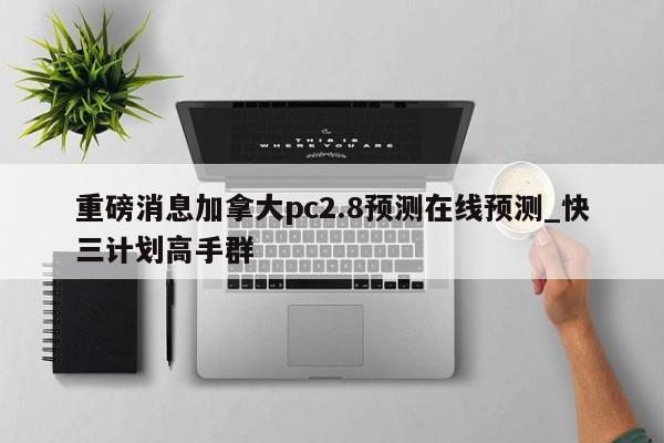 重磅消息加拿大pc2.8预测在线预测_快三计划高手群