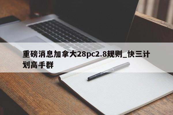 重磅消息加拿大28pc2.8规则_快三计划高手群