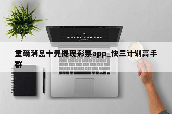 重磅消息十元提现彩票app_快三计划高手群